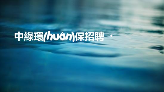 中綠環(huán)保招聘，為地球之愛發(fā)聲